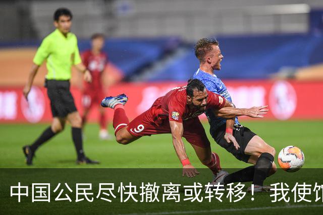 中国公民尽快撤离或转移！我使馆紧急提醒