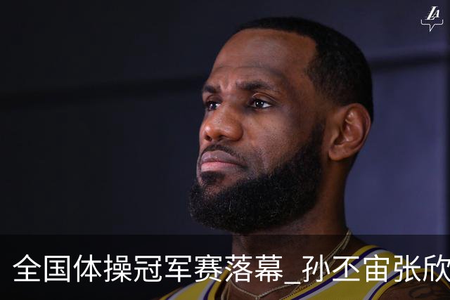 全国体操冠军赛落幕 孙丕宙张欣怡男女全能夺金