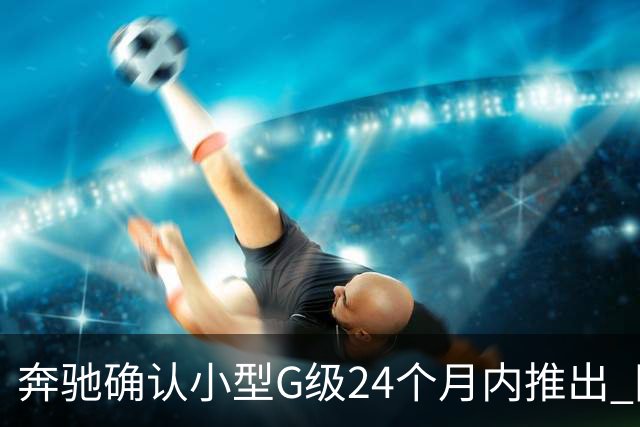 奔驰确认小型G级24个月内推出 同时提供燃油+纯电版