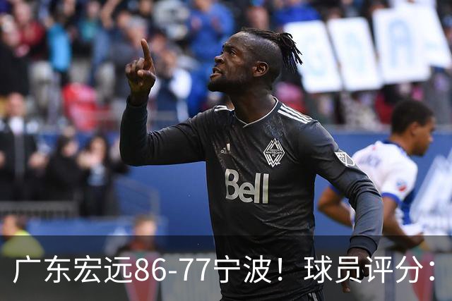 广东宏远86-77宁波!球员评分:3人满分,4人良好,2人不合格