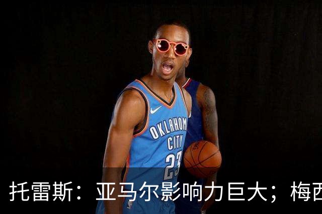 托雷斯：亚马尔影响力巨大；梅西是历史最佳