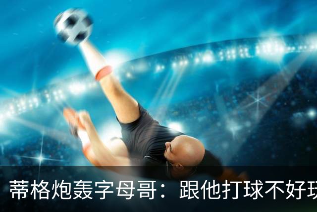 蒂格炮轰字母哥:跟他打球不好玩,热火0胜4负该改打法