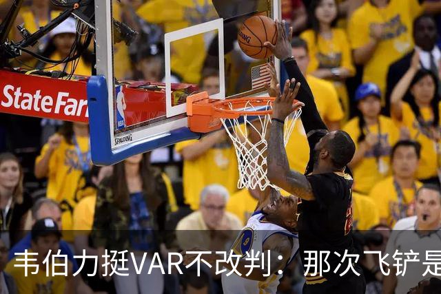 韦伯力挺VAR不改判:那次飞铲是高档鲁莽,但没到红牌