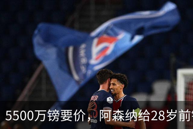 5500万镑要价,阿森纳给28岁前锋标了原价